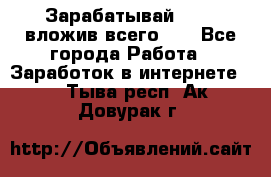 Зарабатывай 1000$ вложив всего 1$ - Все города Работа » Заработок в интернете   . Тыва респ.,Ак-Довурак г.